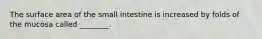 The surface area of the small intestine is increased by folds of the mucosa called ________.