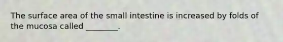 The surface area of the small intestine is increased by folds of the mucosa called ________.