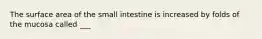 The surface area of the small intestine is increased by folds of the mucosa called ___