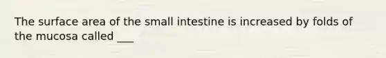 The surface area of the small intestine is increased by folds of the mucosa called ___