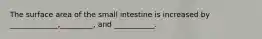 The surface area of the small intestine is increased by _____________,_________, and ___________.