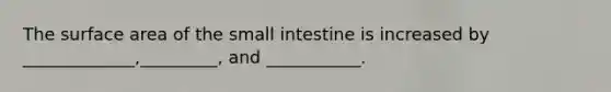 The surface area of the small intestine is increased by _____________,_________, and ___________.