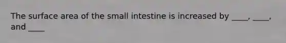 The surface area of the small intestine is increased by ____, ____, and ____