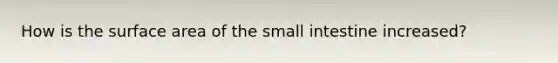 How is the surface area of the small intestine increased?