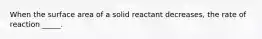 When the surface area of a solid reactant decreases, the rate of reaction _____.