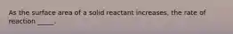 As the surface area of a solid reactant increases, the rate of reaction _____.