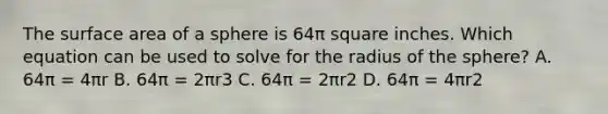 The surface area of a sphere is 64π square inches. Which equation can be used to solve for the radius of the sphere? A. 64π = 4πr B. 64π = 2πr3 C. 64π = 2πr2 D. 64π = 4πr2