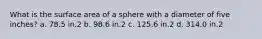 What is the surface area of a sphere with a diameter of five inches? a. 78.5 in.2 b. 98.6 in.2 c. 125.6 in.2 d. 314.0 in.2