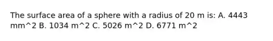 The surface area of a sphere with a radius of 20 m is: A. 4443 mm^2 B. 1034 m^2 C. 5026 m^2 D. 6771 m^2