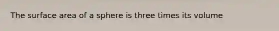 The surface area of a sphere is three times its volume