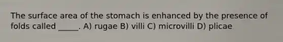 The surface area of the stomach is enhanced by the presence of folds called _____. A) rugae B) villi C) microvilli D) plicae