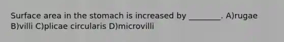 Surface area in the stomach is increased by ________. A)rugae B)villi C)plicae circularis D)microvilli
