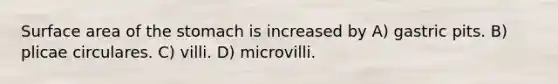 Surface area of the stomach is increased by A) gastric pits. B) plicae circulares. C) villi. D) microvilli.