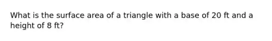 What is the surface area of a triangle with a base of 20 ft and a height of 8 ft?