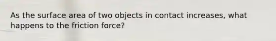 As the surface area of two objects in contact increases, what happens to the friction force?