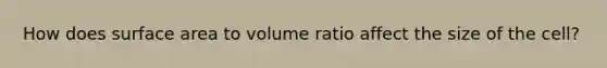 How does surface area to volume ratio affect the size of the cell?