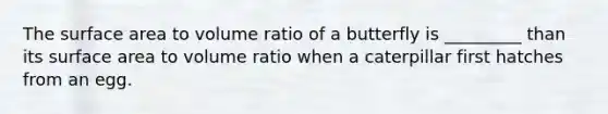 The surface area to volume ratio of a butterfly is _________ than its surface area to volume ratio when a caterpillar first hatches from an egg.