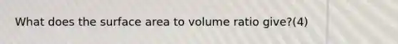 What does the surface area to volume ratio give?(4)