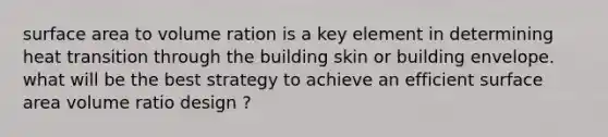 surface area to volume ration is a key element in determining heat transition through the building skin or building envelope. what will be the best strategy to achieve an efficient surface area volume ratio design ?