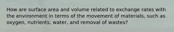 How are surface area and volume related to exchange rates with the environment in terms of the movement of materials, such as oxygen, nutrients, water, and removal of wastes?