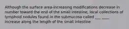 Although the surface area-increasing modifications decrease in number toward the end of the small intestine, local collections of lymphoid nodules found in the submucosa called ___ ____ increase along the length of the small intestine