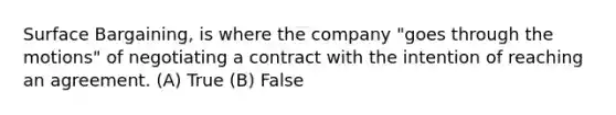 Surface Bargaining, is where the company "goes through the motions" of negotiating a contract with the intention of reaching an agreement. (A) True (B) False