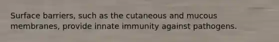 Surface barriers, such as the cutaneous and mucous membranes, provide innate immunity against pathogens.