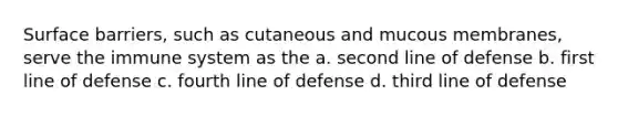 Surface barriers, such as cutaneous and mucous membranes, serve the immune system as the a. second line of defense b. first line of defense c. fourth line of defense d. third line of defense