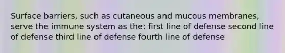 Surface barriers, such as cutaneous and mucous membranes, serve the immune system as the: first line of defense second line of defense third line of defense fourth line of defense