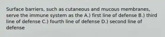 Surface barriers, such as cutaneous and mucous membranes, serve the immune system as the A.) first line of defense B.) third line of defense C.) fourth line of defense D.) second line of defense