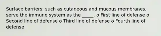 Surface barriers, such as cutaneous and mucous membranes, serve the immune system as the _____. o First line of defense o Second line of defense o Third line of defense o Fourth line of defense