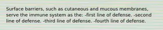 Surface barriers, such as cutaneous and mucous membranes, serve the immune system as the: -first line of defense. -second line of defense. -third line of defense. -fourth line of defense.