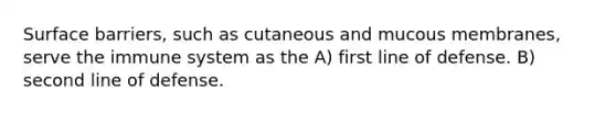 Surface barriers, such as cutaneous and mucous membranes, serve the immune system as the A) first line of defense. B) second line of defense.