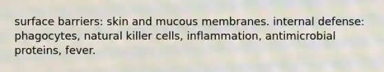 surface barriers: skin and mucous membranes. internal defense: phagocytes, natural killer cells, inflammation, antimicrobial proteins, fever.