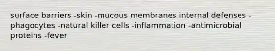 surface barriers -skin -mucous membranes internal defenses -phagocytes -natural killer cells -inflammation -antimicrobial proteins -fever