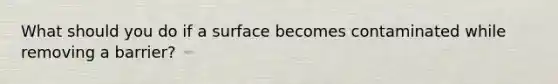 What should you do if a surface becomes contaminated while removing a barrier?