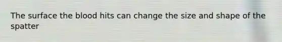 The surface the blood hits can change the size and shape of the spatter