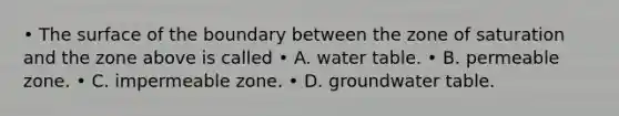 • The surface of the boundary between the zone of saturation and the zone above is called • A. water table. • B. permeable zone. • C. impermeable zone. • D. groundwater table.