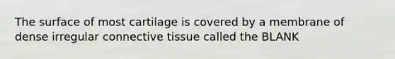 The surface of most cartilage is covered by a membrane of dense irregular connective tissue called the BLANK