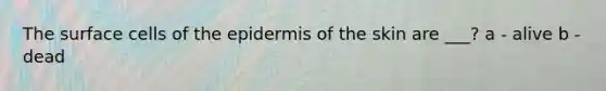 The surface cells of the epidermis of the skin are ___? a - alive b - dead