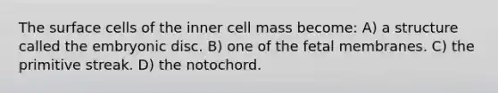 The surface cells of the inner cell mass become: A) a structure called the embryonic disc. B) one of the fetal membranes. C) the primitive streak. D) the notochord.