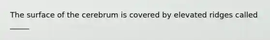 The surface of the cerebrum is covered by elevated ridges called _____