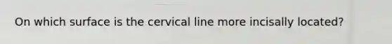 On which surface is the cervical line more incisally located?