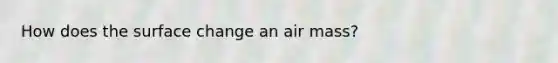 How does the surface change an air mass?