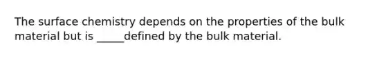 The surface chemistry depends on the properties of the bulk material but is _____defined by the bulk material.