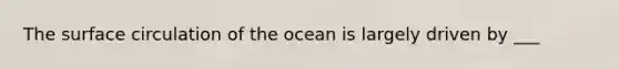 The surface circulation of the ocean is largely driven by ___