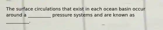 The surface circulations that exist in each ocean basin occur around a __________ pressure systems and are known as __________.
