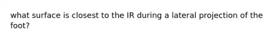 what surface is closest to the IR during a lateral projection of the foot?