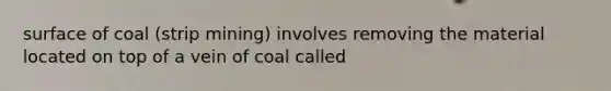 surface of coal (strip mining) involves removing the material located on top of a vein of coal called