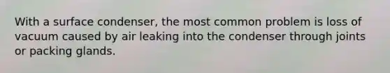 With a surface condenser, the most common problem is loss of vacuum caused by air leaking into the condenser through joints or packing glands.